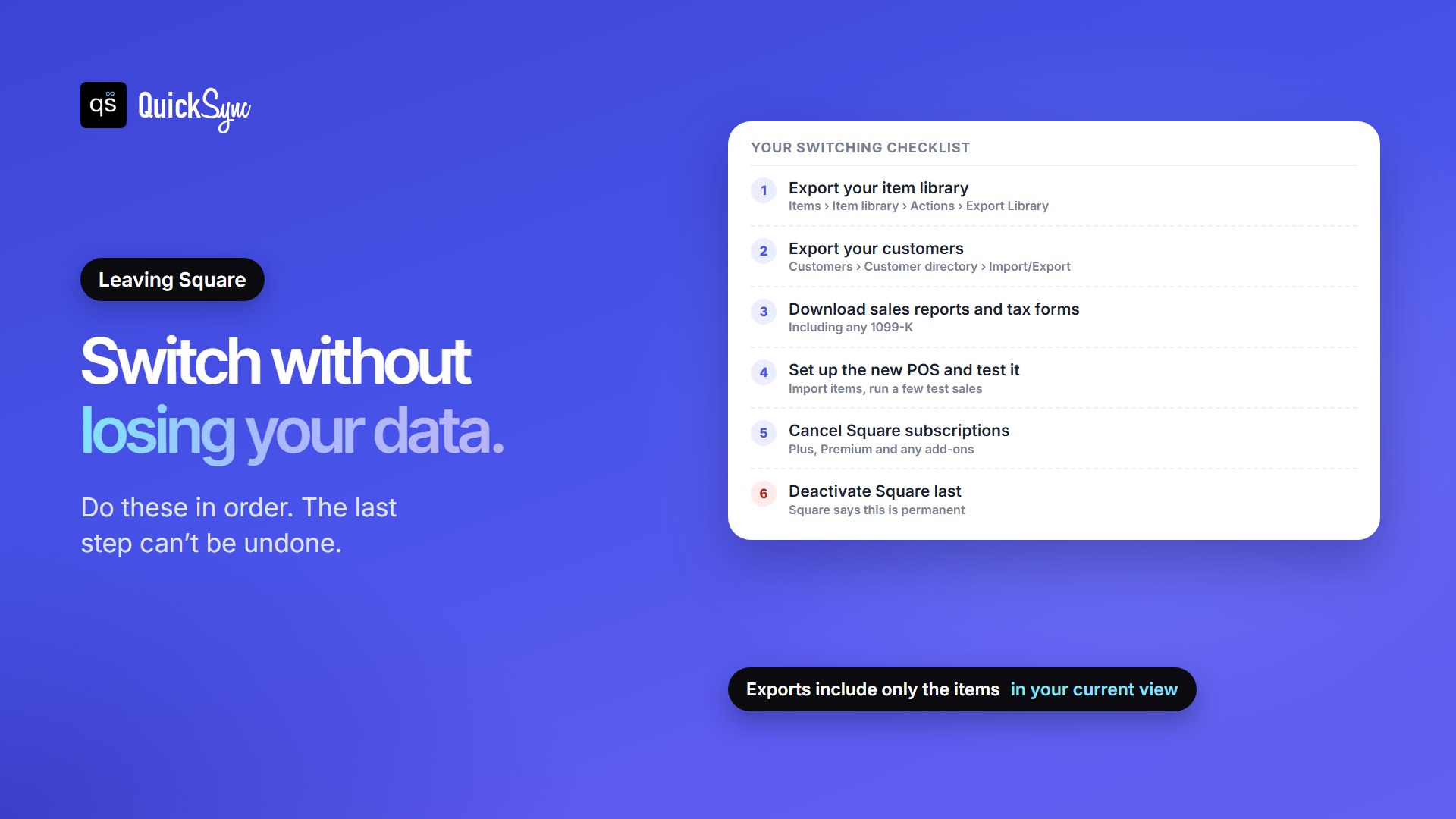 Checklist for switching from Square: export your item library from Items, Item library, Actions, Export Library; export your customers from the customer directory; download sales reports and tax forms including any 1099-K; set up and test the new POS; cancel Square subscriptions; and deactivate Square last, because Square says deactivation is permanent
